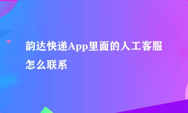 韵达快递App里面的人工客服怎么联系