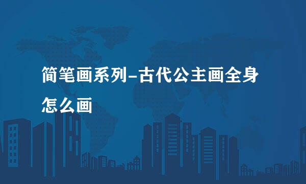 简笔画系列-古代公主画全身怎么画