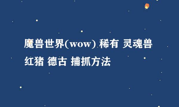 魔兽世界(wow) 稀有 灵魂兽 红猪 德古 捕抓方法