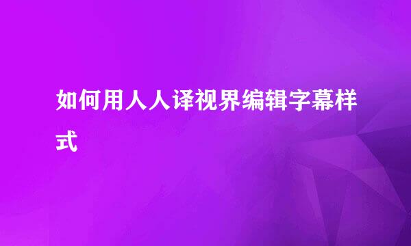 如何用人人译视界编辑字幕样式