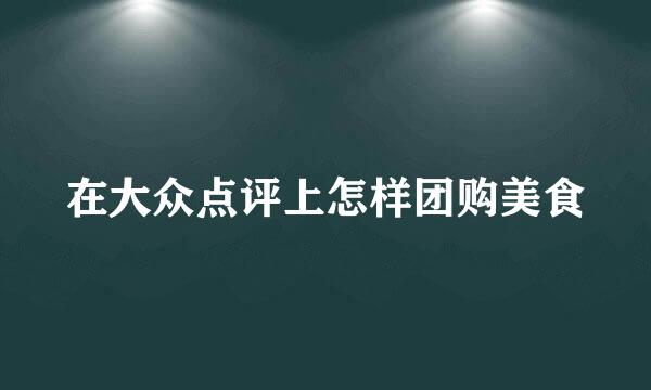 在大众点评上怎样团购美食