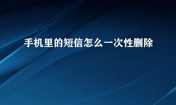手机里的短信怎么一次性删除