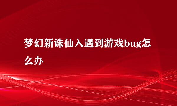 梦幻新诛仙入遇到游戏bug怎么办