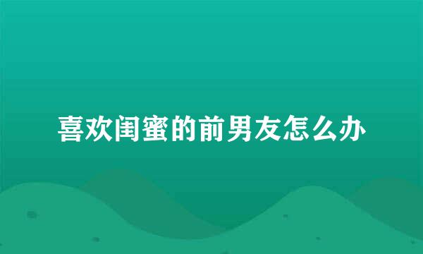 喜欢闺蜜的前男友怎么办
