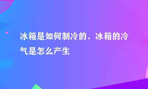冰箱是如何制冷的，冰箱的冷气是怎么产生