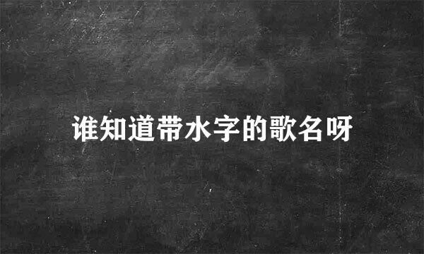 谁知道带水字的歌名呀
