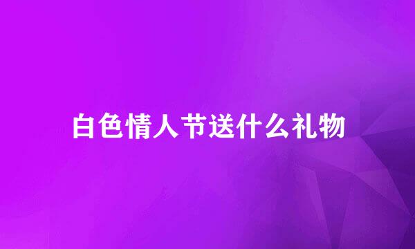白色情人节送什么礼物