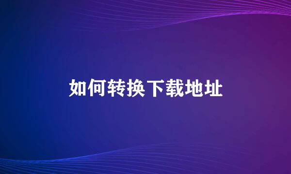 如何转换下载地址