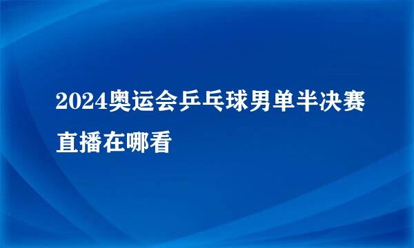 2024奥运会乒乓球男单半决赛直播在哪看