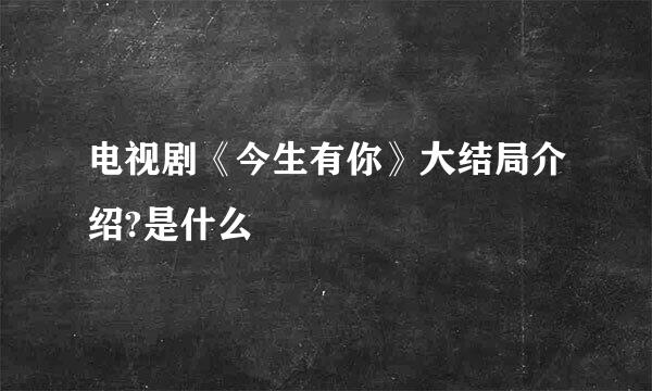 电视剧《今生有你》大结局介绍?是什么