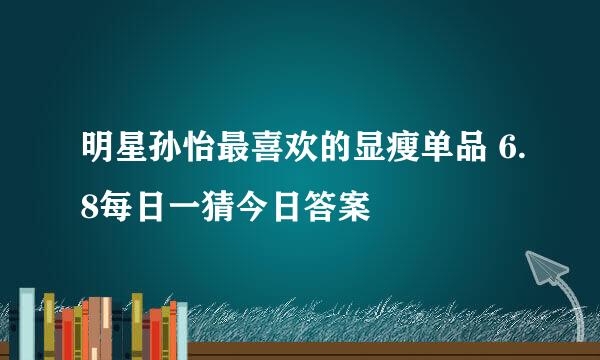 明星孙怡最喜欢的显瘦单品 6.8每日一猜今日答案