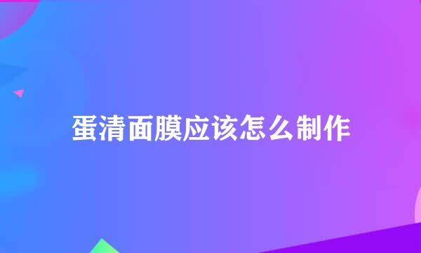 蛋清面膜应该怎么制作