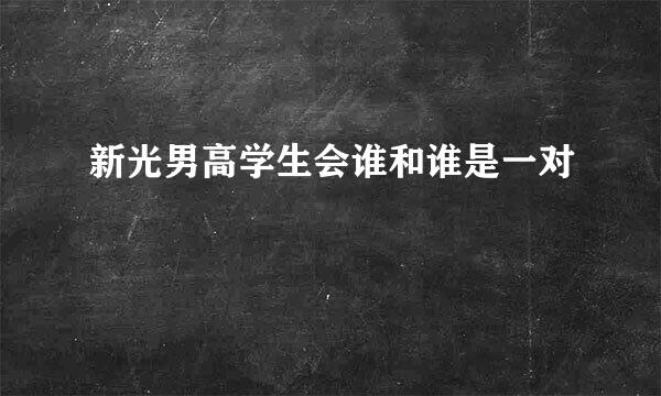 新光男高学生会谁和谁是一对