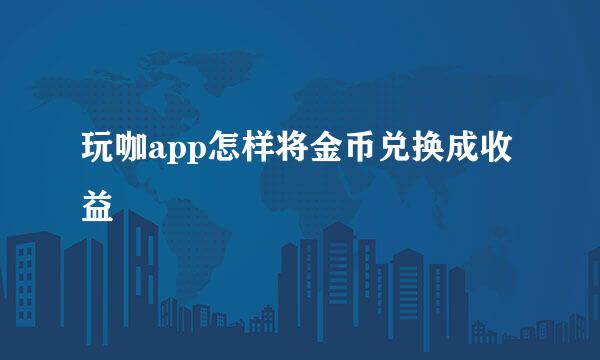 玩咖app怎样将金币兑换成收益