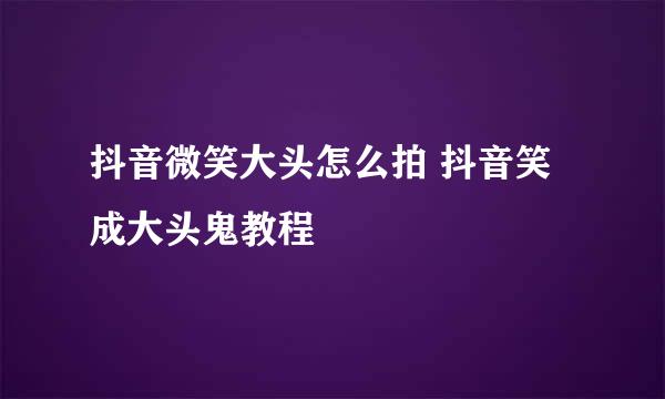 抖音微笑大头怎么拍 抖音笑成大头鬼教程