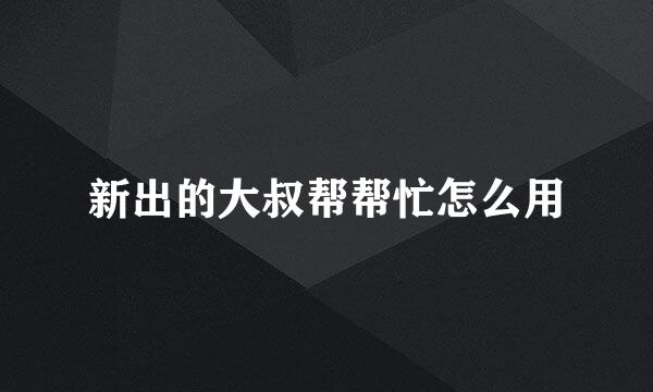 新出的大叔帮帮忙怎么用