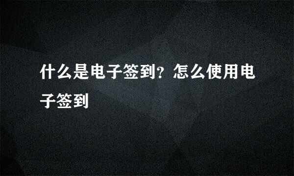 什么是电子签到？怎么使用电子签到