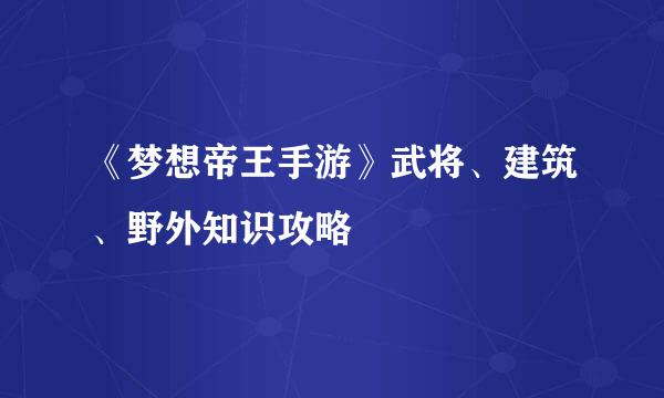 《梦想帝王手游》武将、建筑、野外知识攻略