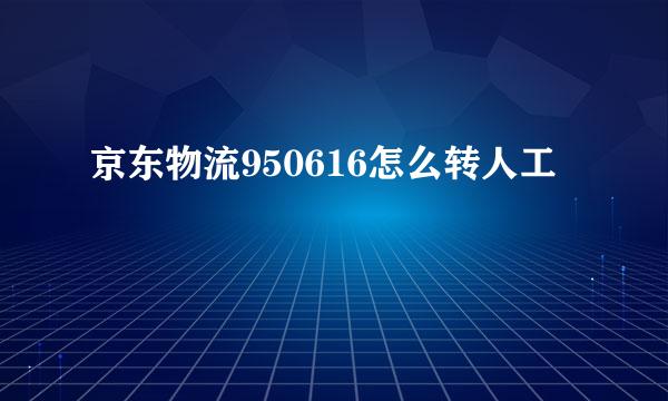 京东物流950616怎么转人工