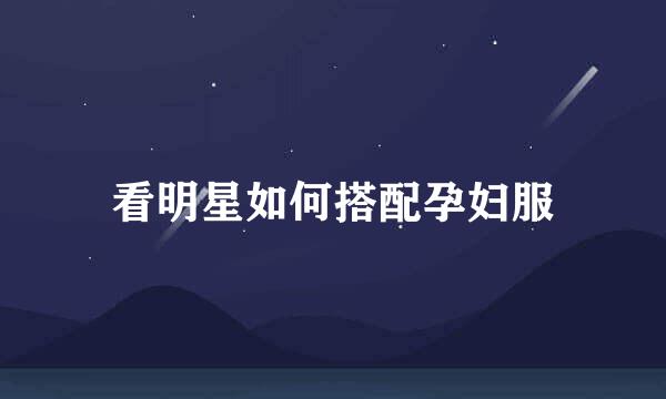 看明星如何搭配孕妇服