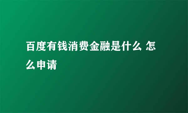 百度有钱消费金融是什么 怎么申请