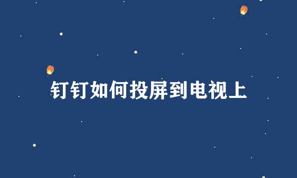 钉钉如何投屏到电视上