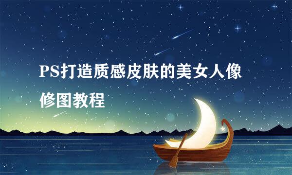 PS打造质感皮肤的美女人像修图教程