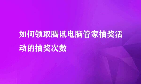 如何领取腾讯电脑管家抽奖活动的抽奖次数