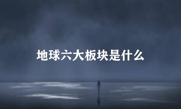 地球六大板块是什么