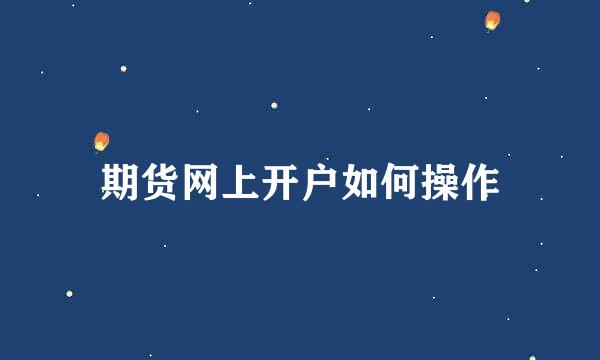 期货网上开户如何操作
