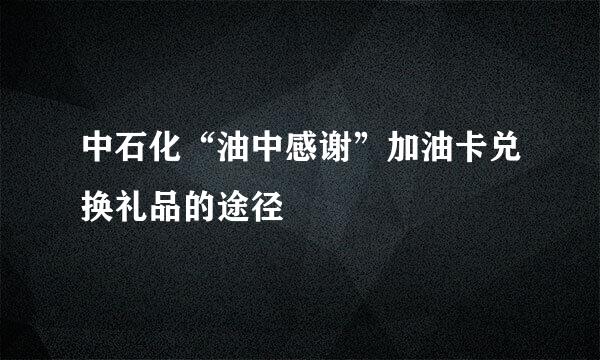 中石化“油中感谢”加油卡兑换礼品的途径