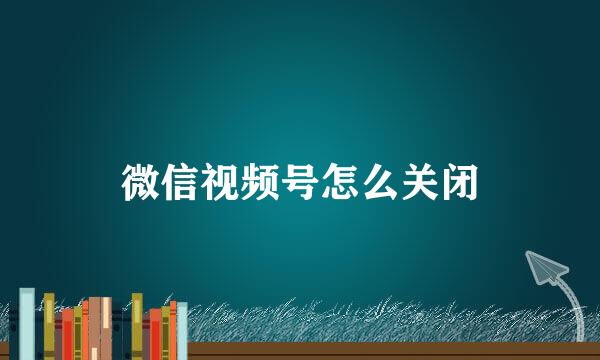 微信视频号怎么关闭