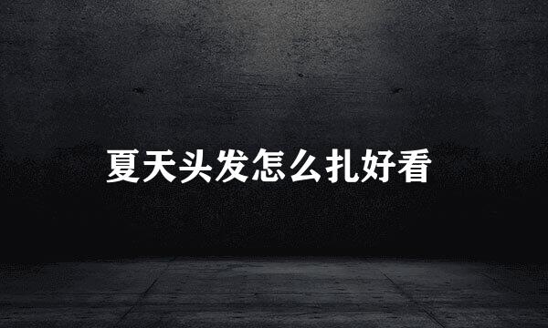 夏天头发怎么扎好看 