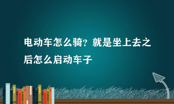 电动车怎么骑？就是坐上去之后怎么启动车子