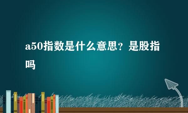 a50指数是什么意思？是股指吗