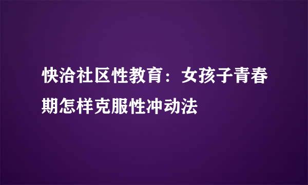 快洽社区性教育：女孩子青春期怎样克服性冲动法
