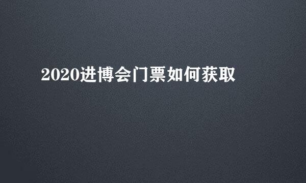 2020进博会门票如何获取