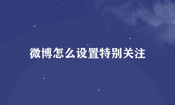 微博怎么设置特别关注