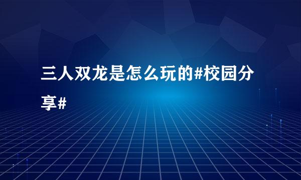 三人双龙是怎么玩的#校园分享#