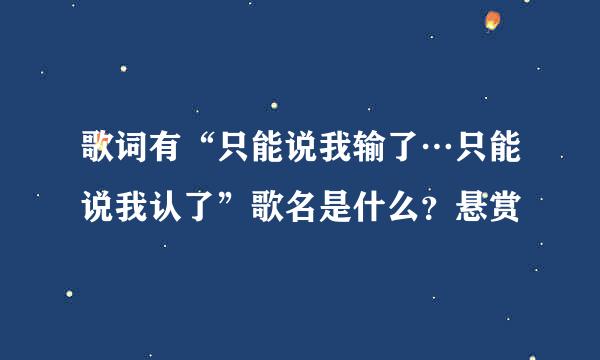 歌词有“只能说我输了…只能说我认了”歌名是什么？悬赏