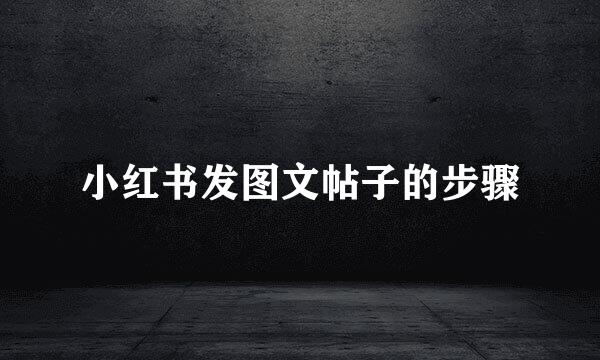小红书发图文帖子的步骤