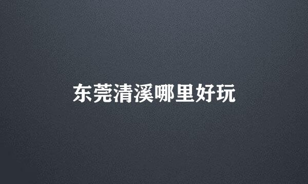 东莞清溪哪里好玩