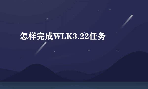 怎样完成WLK3.22任务