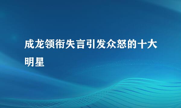 成龙领衔失言引发众怒的十大明星