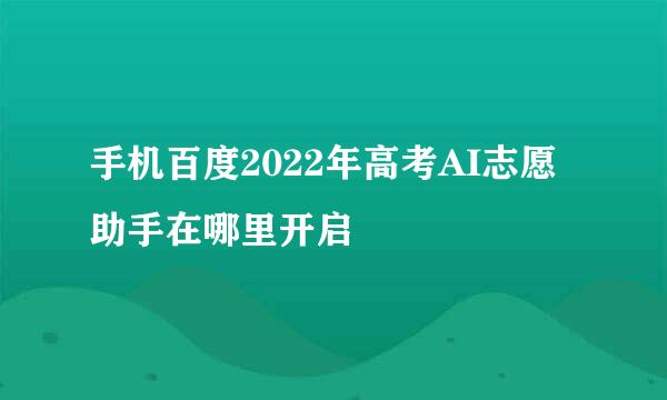 手机百度2022年高考AI志愿助手在哪里开启