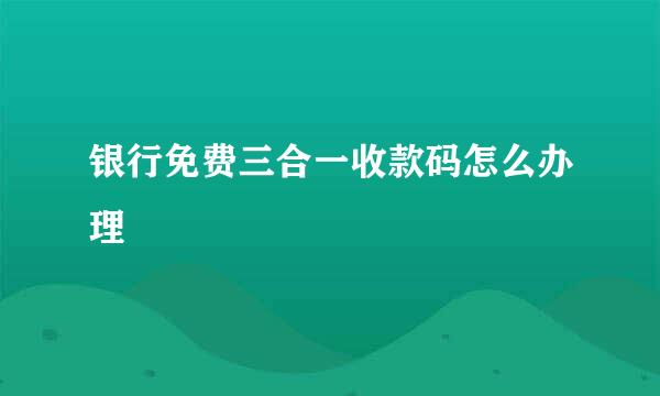 银行免费三合一收款码怎么办理