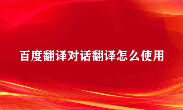 百度翻译对话翻译怎么使用