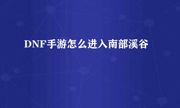 DNF手游怎么进入南部溪谷