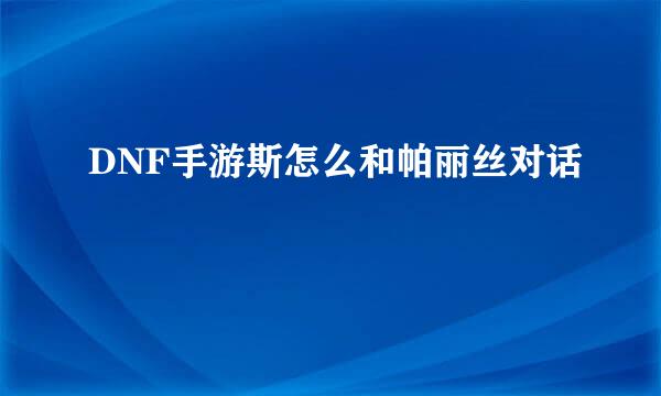 DNF手游斯怎么和帕丽丝对话