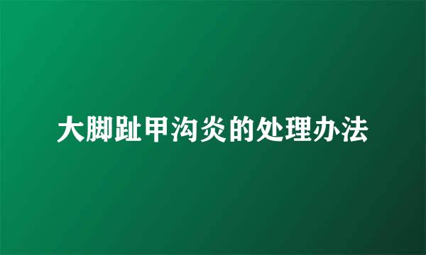 大脚趾甲沟炎的处理办法